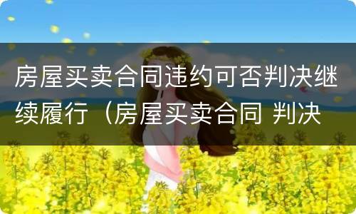 房屋买卖合同违约可否判决继续履行（房屋买卖合同 判决 继续履行）