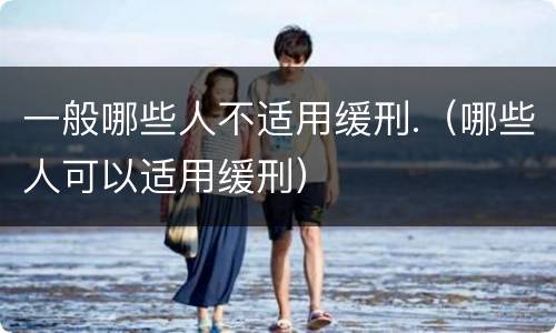 一般哪些人不适用缓刑.（哪些人可以适用缓刑）