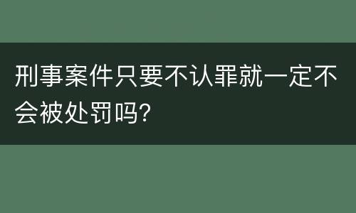 刑事案件只要不认罪就一定不会被处罚吗？