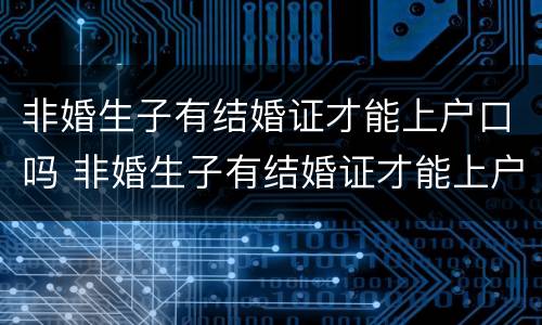 非婚生子有结婚证才能上户口吗 非婚生子有结婚证才能上户口吗农村