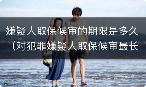 嫌疑人取保候审的期限是多久（对犯罪嫌疑人取保候审最长期限是多长时间）