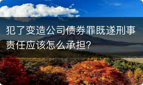 犯了变造公司债券罪既遂刑事责任应该怎么承担?