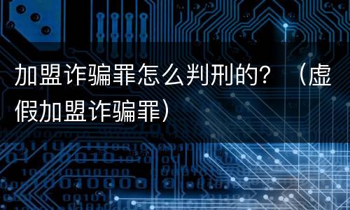 加盟诈骗罪怎么判刑的？（虚假加盟诈骗罪）
