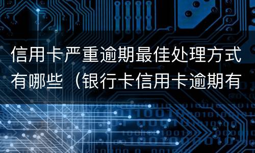 信用卡严重逾期最佳处理方式有哪些（银行卡信用卡逾期有什么办）