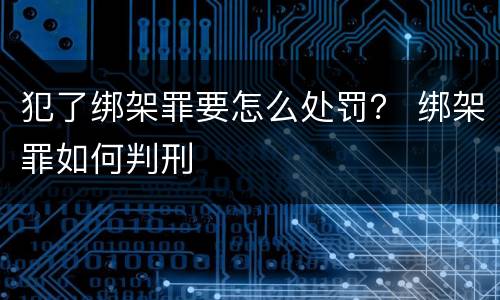 犯了绑架罪要怎么处罚？ 绑架罪如何判刑