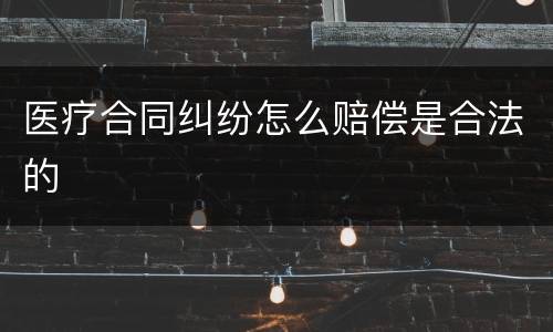 医疗合同纠纷怎么赔偿是合法的