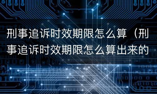 刑事追诉时效期限怎么算（刑事追诉时效期限怎么算出来的）