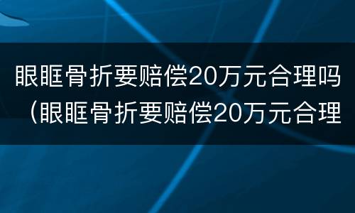 眼眶骨折要赔偿20万元合理吗（眼眶骨折要赔偿20万元合理吗为什么）