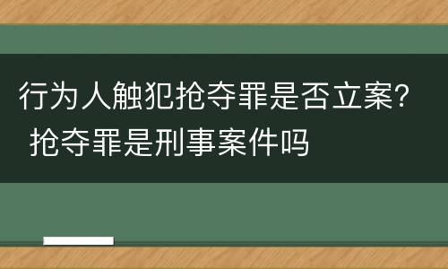 行为人触犯抢夺罪是否立案？ 抢夺罪是刑事案件吗