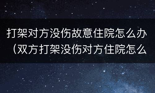打架对方没伤故意住院怎么办（双方打架没伤对方住院怎么办）
