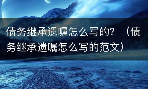 债务继承遗嘱怎么写的？（债务继承遗嘱怎么写的范文）