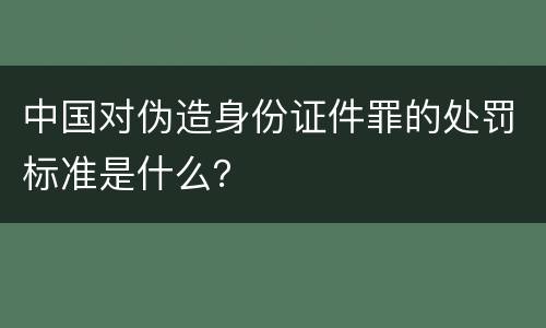 中国对伪造身份证件罪的处罚标准是什么？
