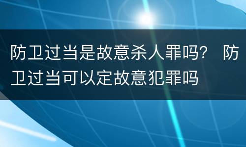 防卫过当是故意杀人罪吗？ 防卫过当可以定故意犯罪吗