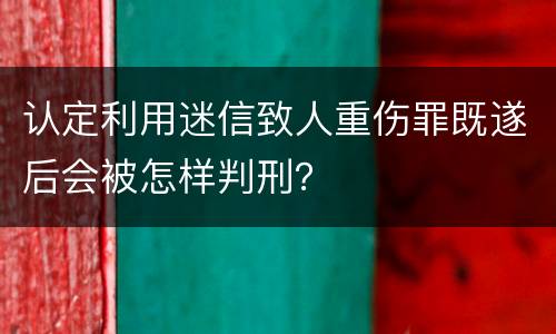 认定利用迷信致人重伤罪既遂后会被怎样判刑？
