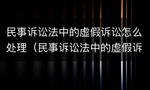 民事诉讼法中的虚假诉讼怎么处理（民事诉讼法中的虚假诉讼怎么处理呢）