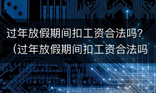过年放假期间扣工资合法吗？（过年放假期间扣工资合法吗怎么算）