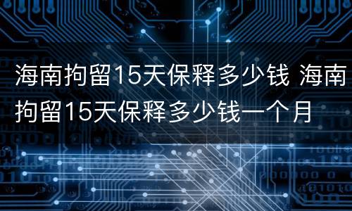 海南拘留15天保释多少钱 海南拘留15天保释多少钱一个月