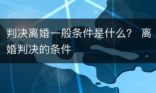 判决离婚一般条件是什么？ 离婚判决的条件