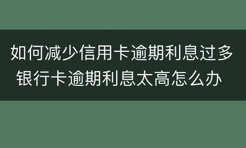 如何减少信用卡逾期利息过多 银行卡逾期利息太高怎么办