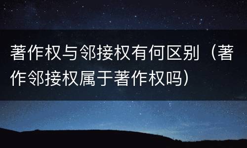 著作权与邻接权有何区别（著作邻接权属于著作权吗）