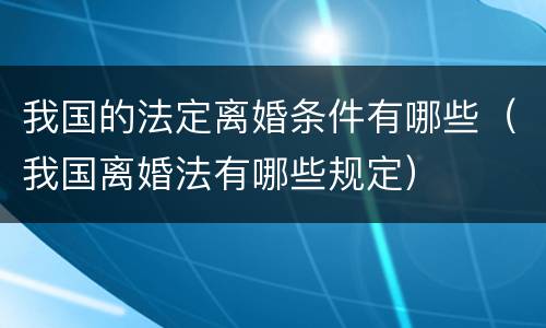 我国的法定离婚条件有哪些（我国离婚法有哪些规定）