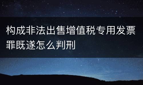 构成非法出售增值税专用发票罪既遂怎么判刑