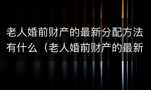 老人婚前财产的最新分配方法有什么（老人婚前财产的最新分配方法有什么规定）