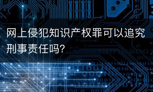 网上侵犯知识产权罪可以追究刑事责任吗？