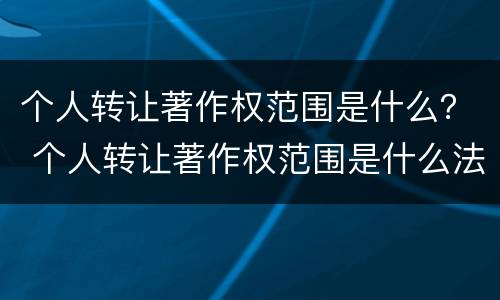 个人转让著作权范围是什么？ 个人转让著作权范围是什么法律