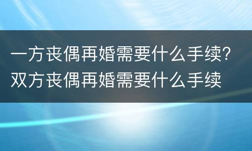 一方丧偶再婚需要什么手续? 双方丧偶再婚需要什么手续