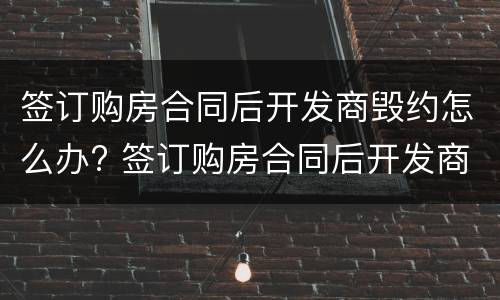 签订购房合同后开发商毁约怎么办? 签订购房合同后开发商毁约怎么办呢