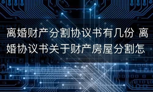离婚财产分割协议书有几份 离婚协议书关于财产房屋分割怎么写
