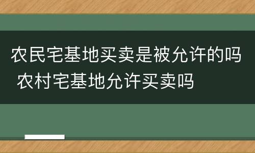 农民宅基地买卖是被允许的吗 农村宅基地允许买卖吗