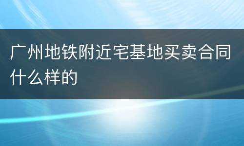 广州地铁附近宅基地买卖合同什么样的
