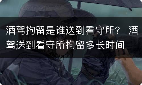 酒驾拘留是谁送到看守所？ 酒驾送到看守所拘留多长时间