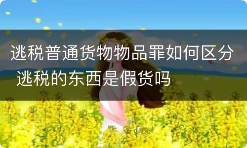 逃税普通货物物品罪如何区分 逃税的东西是假货吗