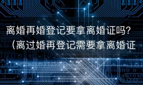 离婚再婚登记要拿离婚证吗？（离过婚再登记需要拿离婚证吗?）