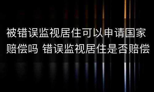 被错误监视居住可以申请国家赔偿吗 错误监视居住是否赔偿