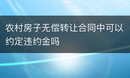 农村房子无偿转让合同中可以约定违约金吗