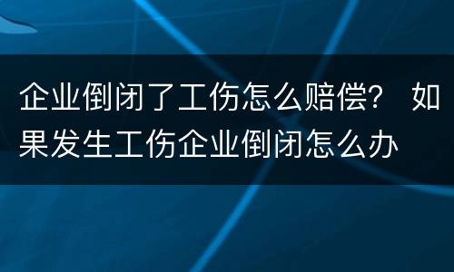 企业倒闭了工伤怎么赔偿？ 如果发生工伤企业倒闭怎么办