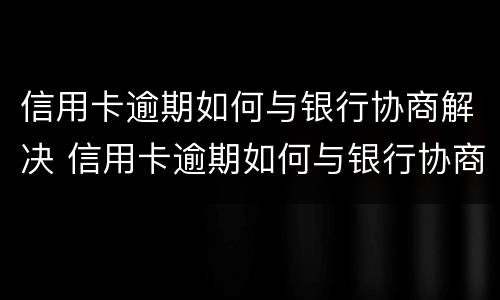 信用卡逾期如何与银行协商解决 信用卡逾期如何与银行协商解决问题