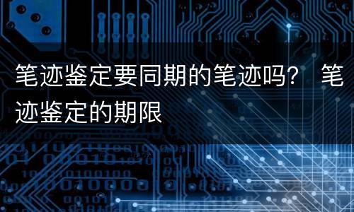 笔迹鉴定要同期的笔迹吗？ 笔迹鉴定的期限