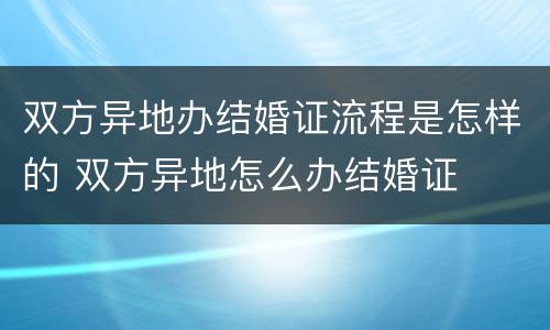 双方异地办结婚证流程是怎样的 双方异地怎么办结婚证