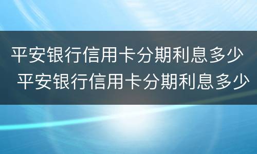 平安银行信用卡分期利息多少 平安银行信用卡分期利息多少消费