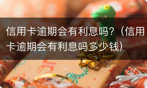 信用卡逾期会有利息吗?（信用卡逾期会有利息吗多少钱）
