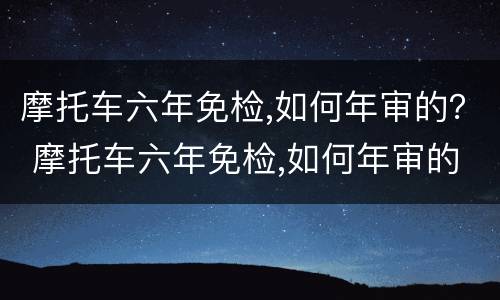 摩托车六年免检,如何年审的？ 摩托车六年免检,如何年审的过
