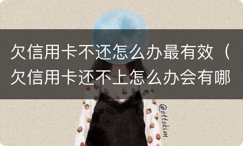 欠信用卡不还怎么办最有效（欠信用卡还不上怎么办会有哪些后果）