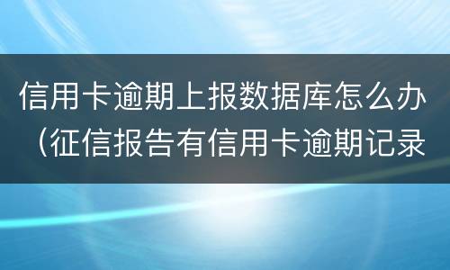 信用卡逾期上报数据库怎么办（征信报告有信用卡逾期记录怎么办）