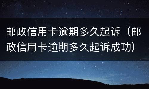 邮政信用卡逾期多久起诉（邮政信用卡逾期多久起诉成功）