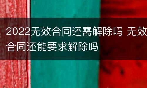 2022无效合同还需解除吗 无效合同还能要求解除吗